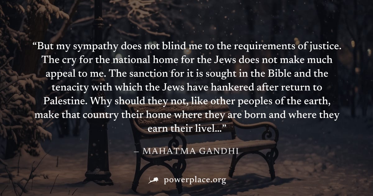 "But my sympathy does not blind me to the requirements of justice. The cry for the national home for the Jews does not make much appeal to me. The sanction for it is sought in the Bible and the tenaci