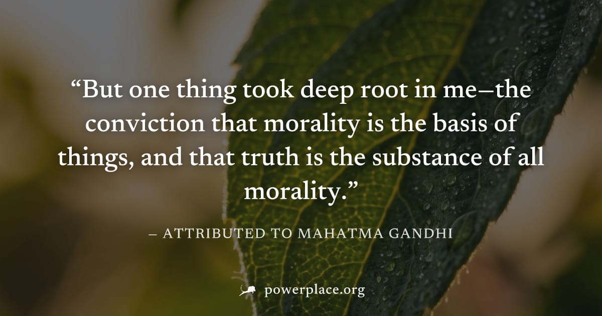 "But one thing took deep root in me—the conviction that morality is the basis of things, and that truth is the substance of all morality." — Attributed to Mahatma Gandhi