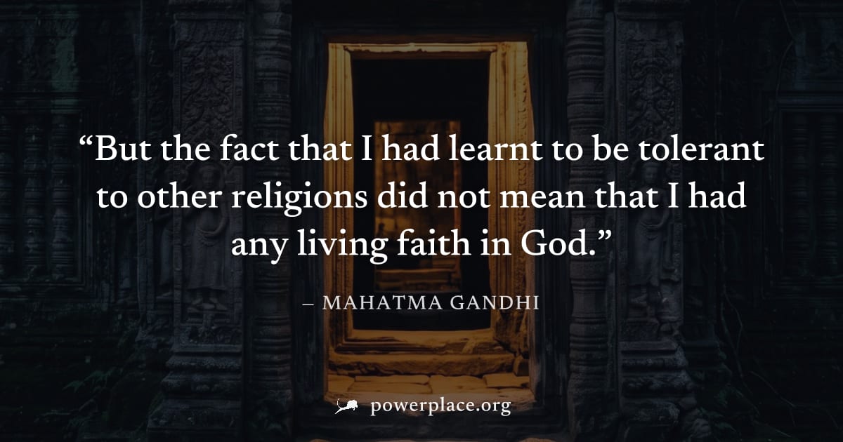 "But the fact that I had learnt to be tolerant to other religions did not mean that I had any living faith in God." — Mahatma Gandhi