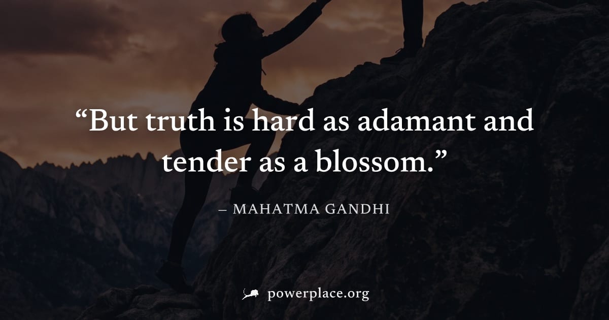 "But truth is hard as adamant and tender as a blossom." — Mahatma Gandhi
