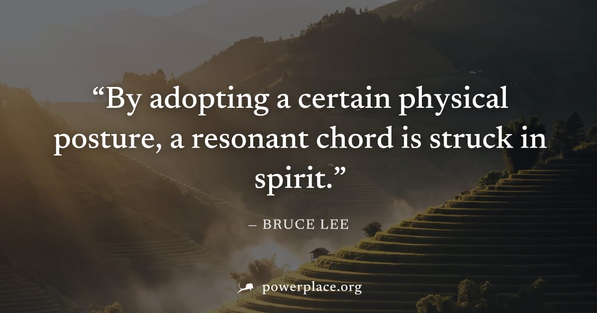 "By adopting a certain physical posture, a resonant chord is struck in spirit." — Bruce Lee