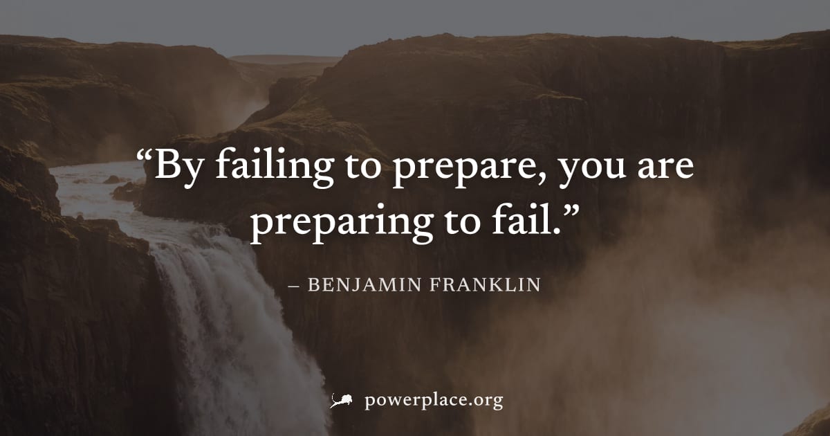 "By failing to prepare, you are preparing to fail." — Benjamin Franklin