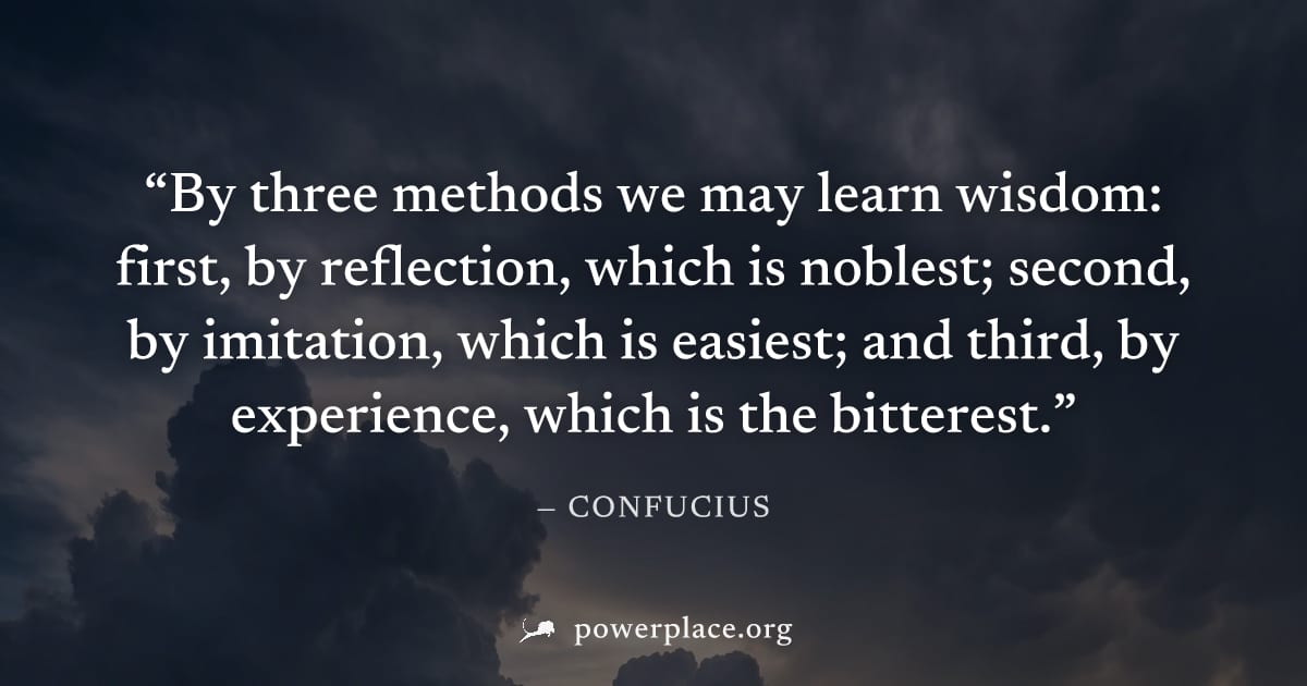 "By three methods we may learn wisdom: first, by reflection, which is noblest; second, by imitation, which is easiest; and third, by experience, which is the bitterest." — Confucius