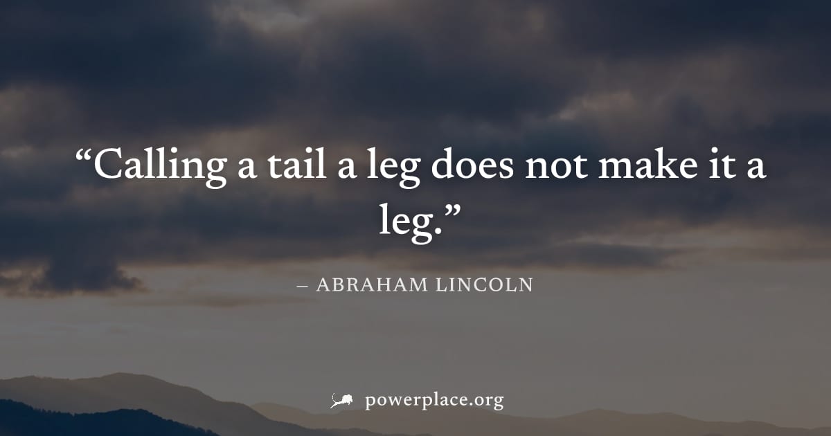 "Calling a tail a leg does not make it a leg." — Abraham Lincoln