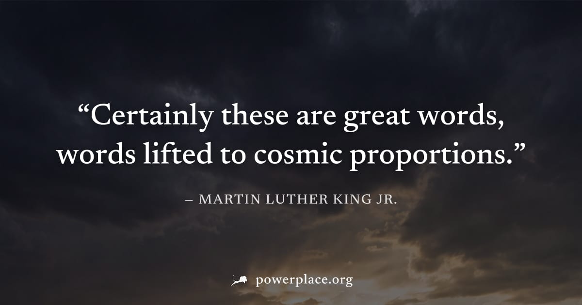 "Certainly these are great words, words lifted to cosmic proportions." — Martin Luther King Jr.