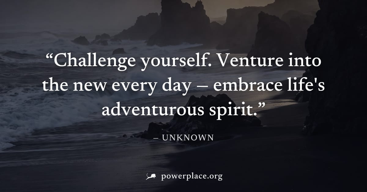 "Challenge yourself. Venture into the new every day — embrace life's adventurous spirit." — Unknown