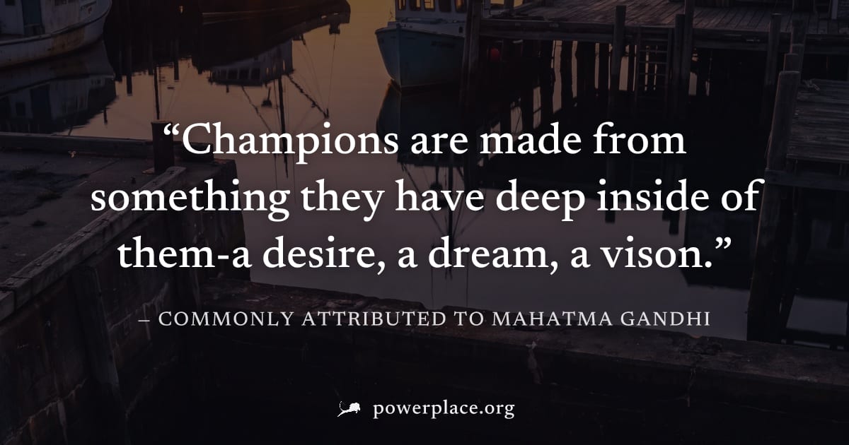 "Champions are made from something they have deep inside of them-a desire, a dream, a vison." — Commonly attributed to Mahatma Gandhi