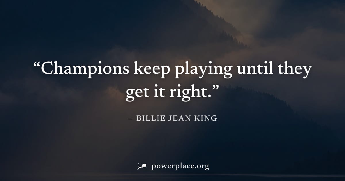 "Champions keep playing until they get it right." — Billie Jean King