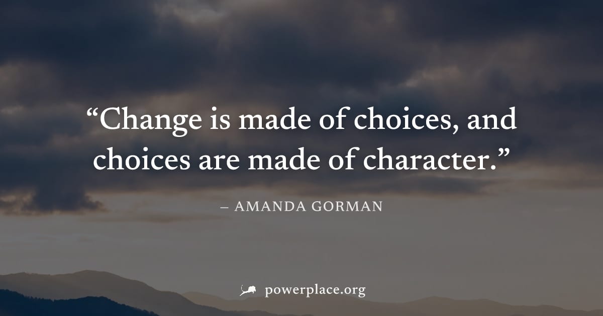 "Change is made of choices, and choices are made of character." — Amanda Gorman