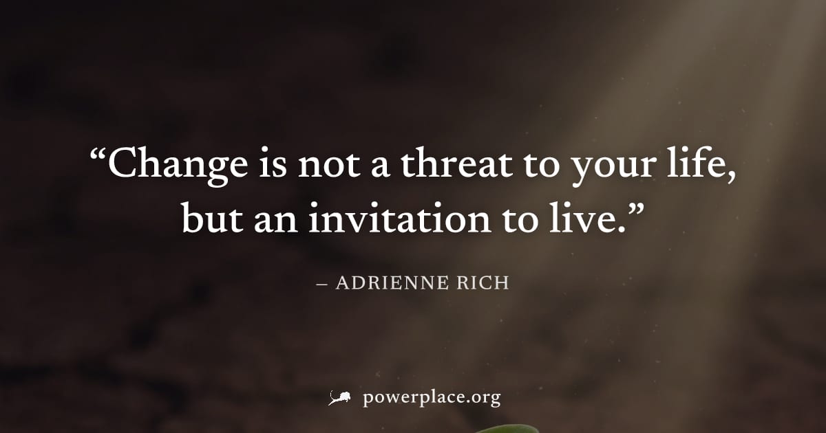 "Change is not a threat to your life, but an invitation to live." — Adrienne Rich