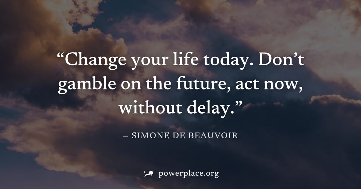 "Change your life today. Don’t gamble on the future, act now, without delay." — Simone de Beauvoir