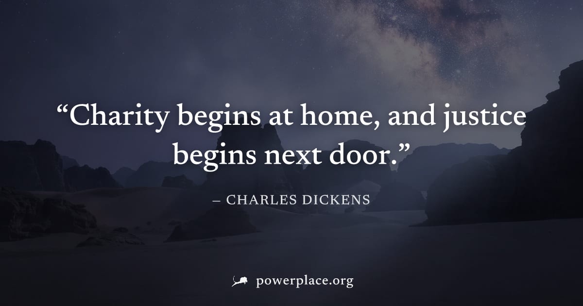 "Charity begins at home, and justice begins next door." — Charles Dickens
