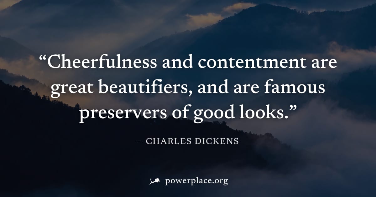 "Cheerfulness and contentment are great beautifiers, and are famous preservers of good looks." — Charles Dickens