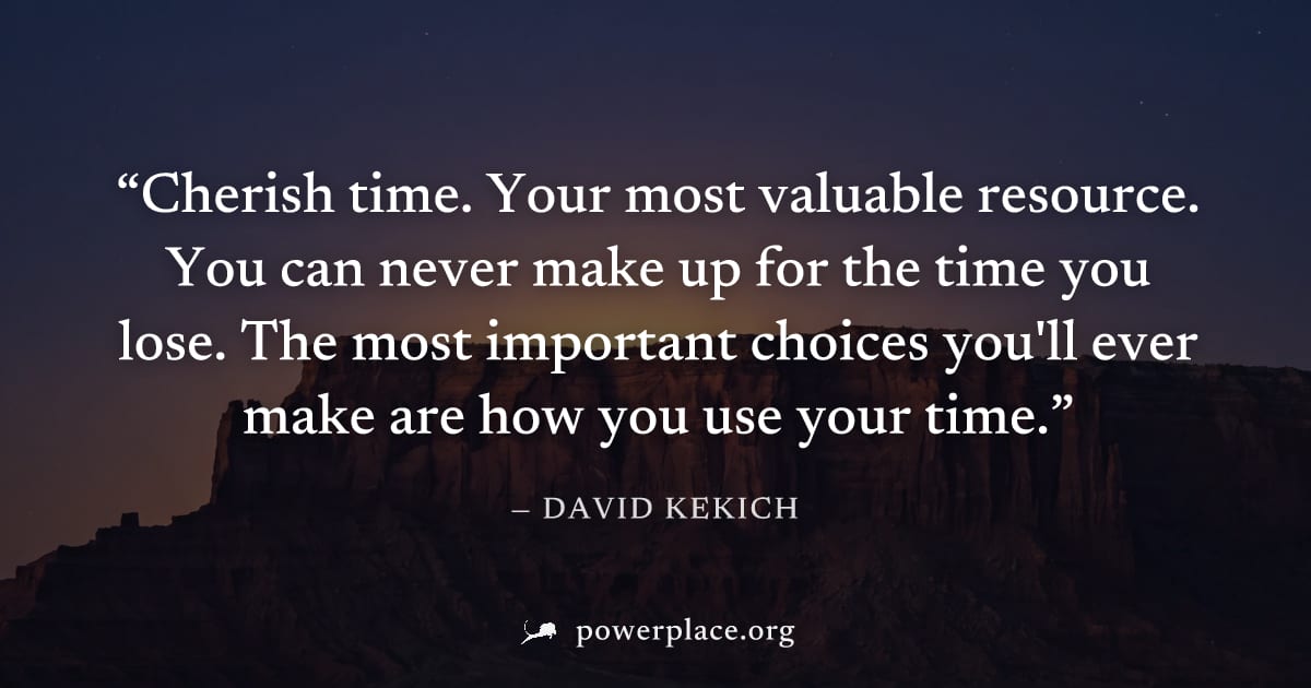 "Cherish time. Your most valuable resource. You can never make up for the time you lose. The most important choices you'll ever make are how you use your time." — David Kekich