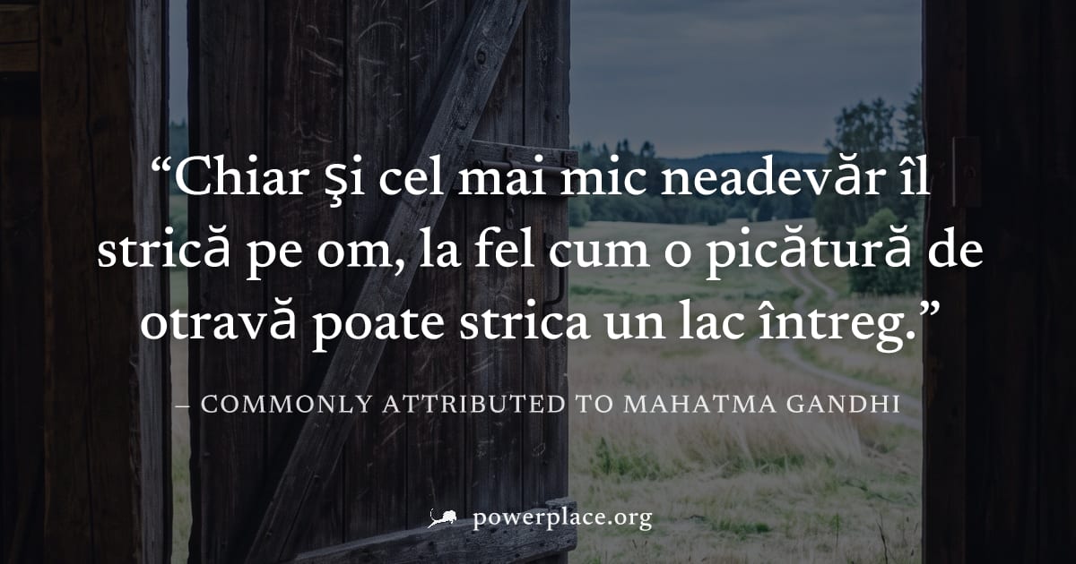 "Chiar şi cel mai mic neadevăr îl strică pe om, la fel cum o picătură de otravă poate strica un lac întreg." — Commonly attributed to Mahatma Gandhi