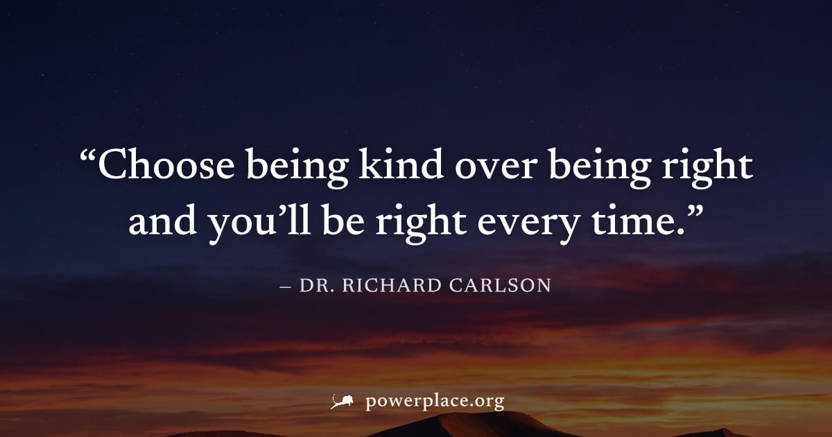 "Choose being kind over being right and you’ll be right every time." — Dr. Richard Carlson