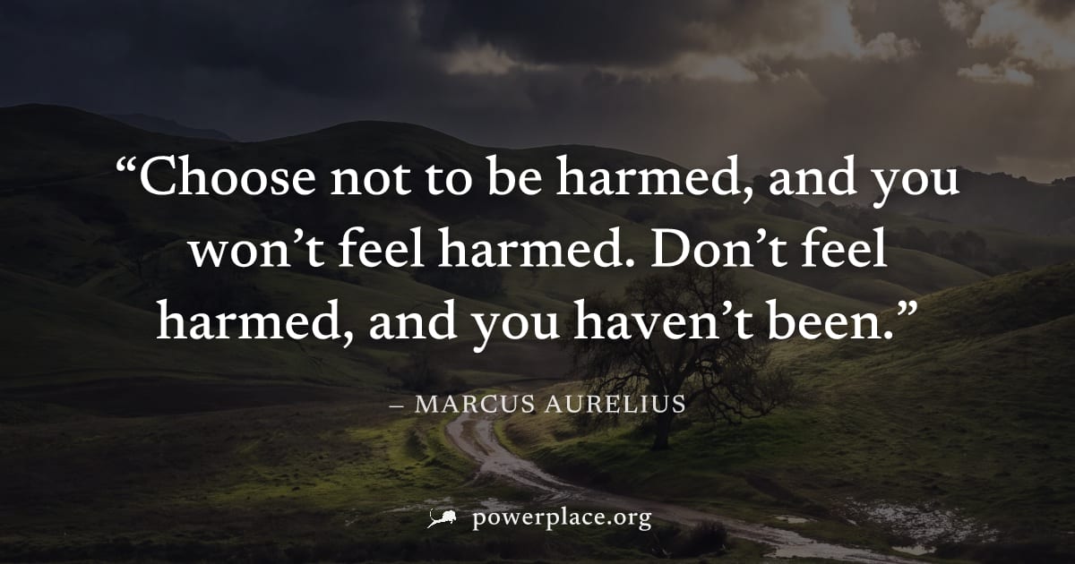 "Choose not to be harmed, and you won’t feel harmed. Don’t feel harmed, and you haven’t been." — Marcus Aurelius