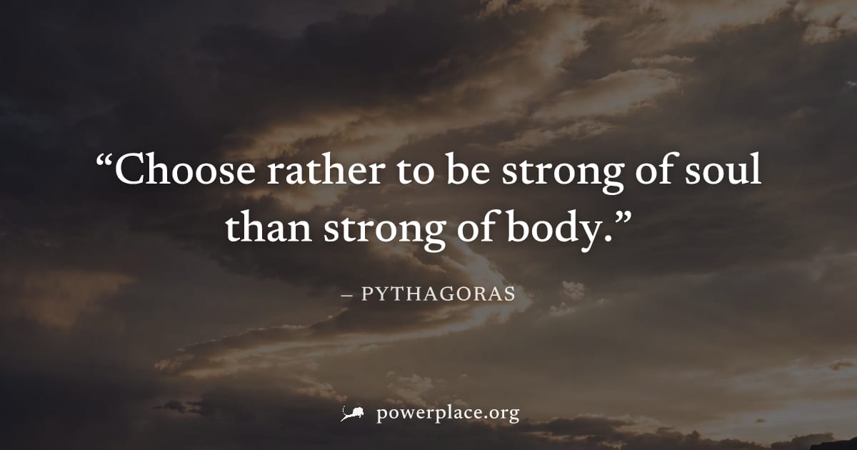 "Choose rather to be strong of soul than strong of body." — Pythagoras