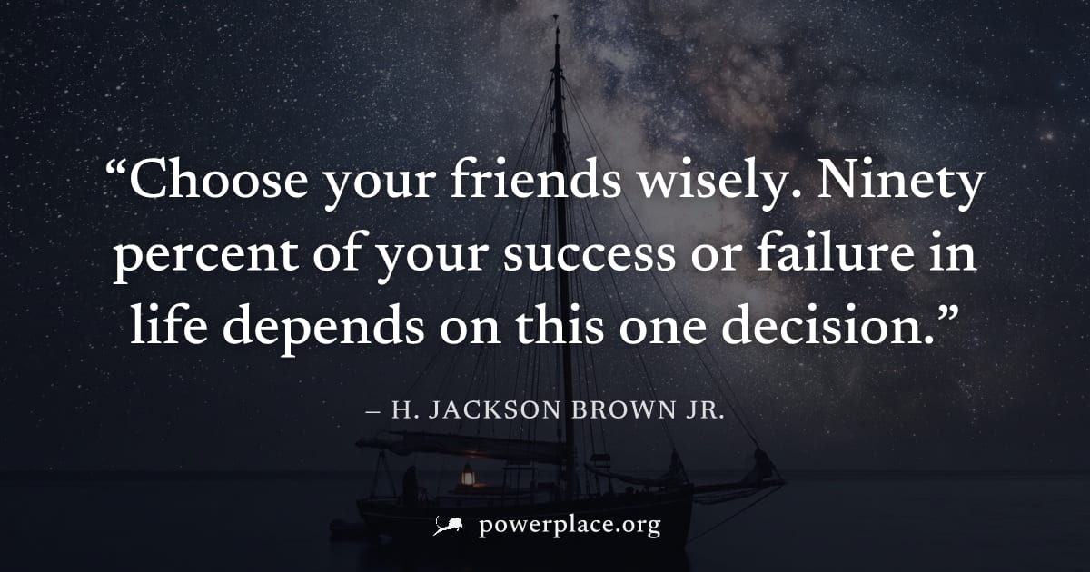 "Choose your friends wisely. Ninety percent of your success or failure in life depends on this one decision." — H. Jackson Brown Jr.
