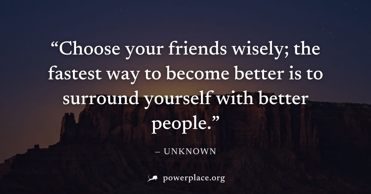 "Choose your friends wisely; the fastest way to become better is to surround yourself with better people." — Unknown