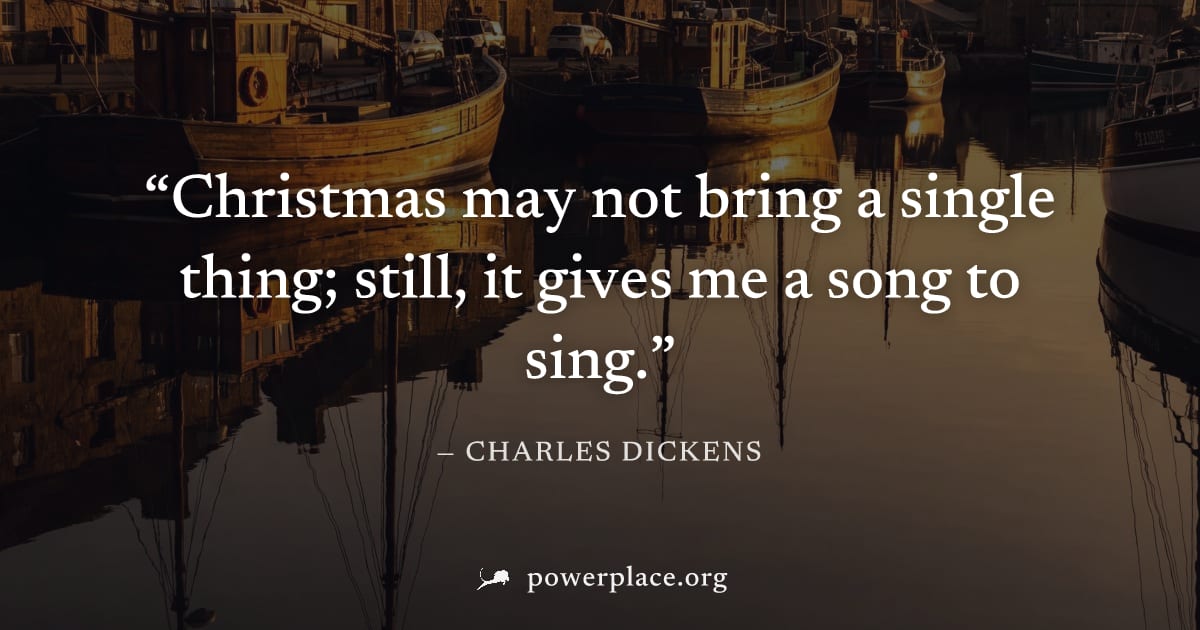 "Christmas may not bring a single thing; still, it gives me a song to sing." — Charles Dickens
