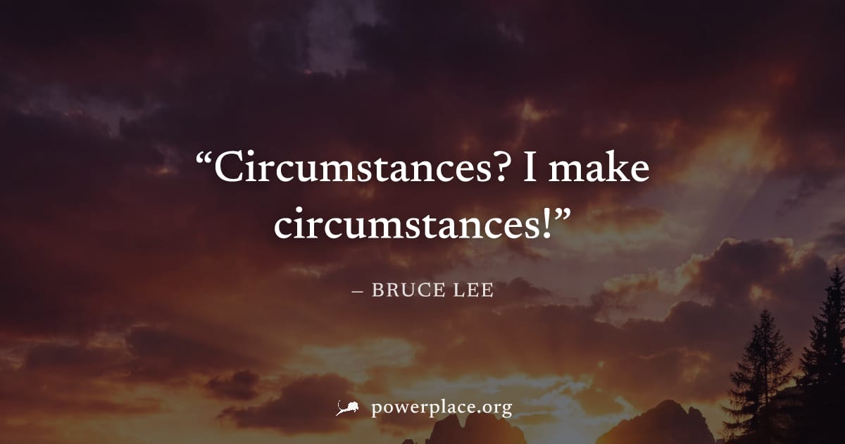 "Circumstances? I make circumstances!" — Bruce Lee