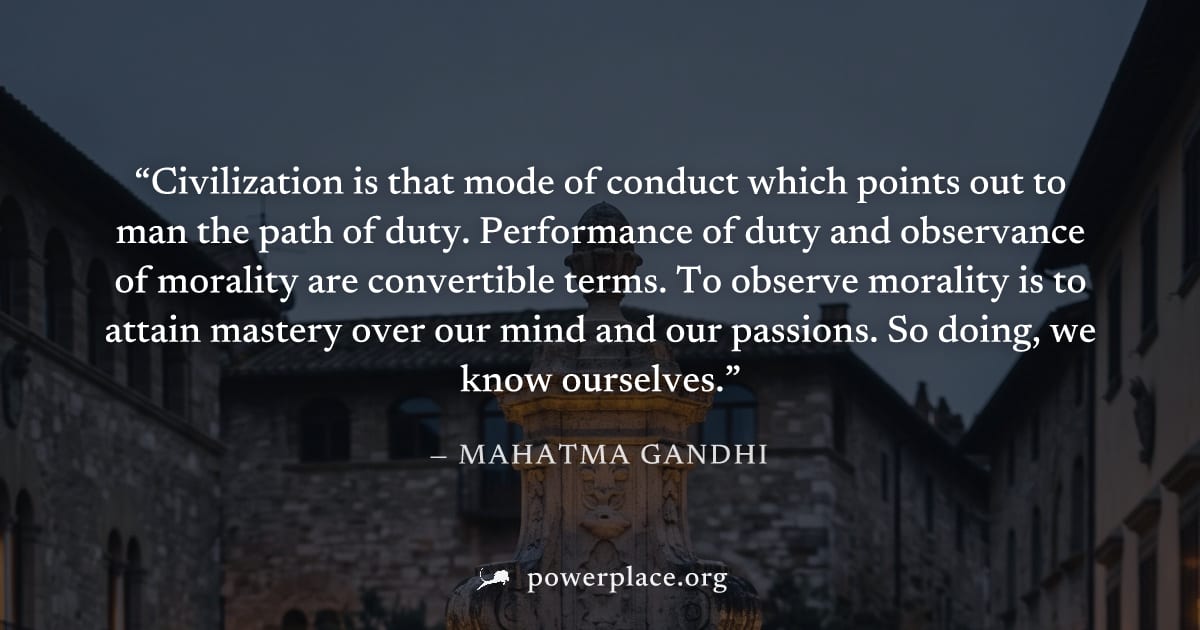 "Civilization is that mode of conduct which points out to man the path of duty. Performance of duty and observance of morality are convertible terms. To observe morality is to attain mastery over our 