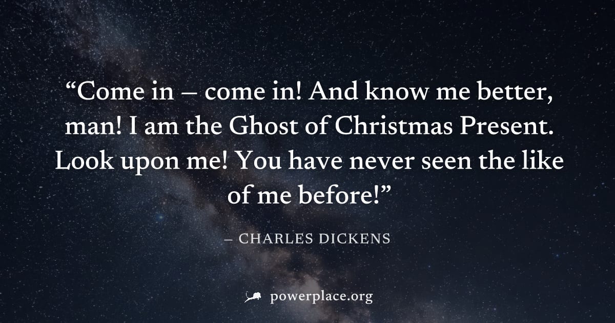 "Come in — come in! And know me better, man! I am the Ghost of Christmas Present. Look upon me! You have never seen the like of me before!" — Charles Dickens