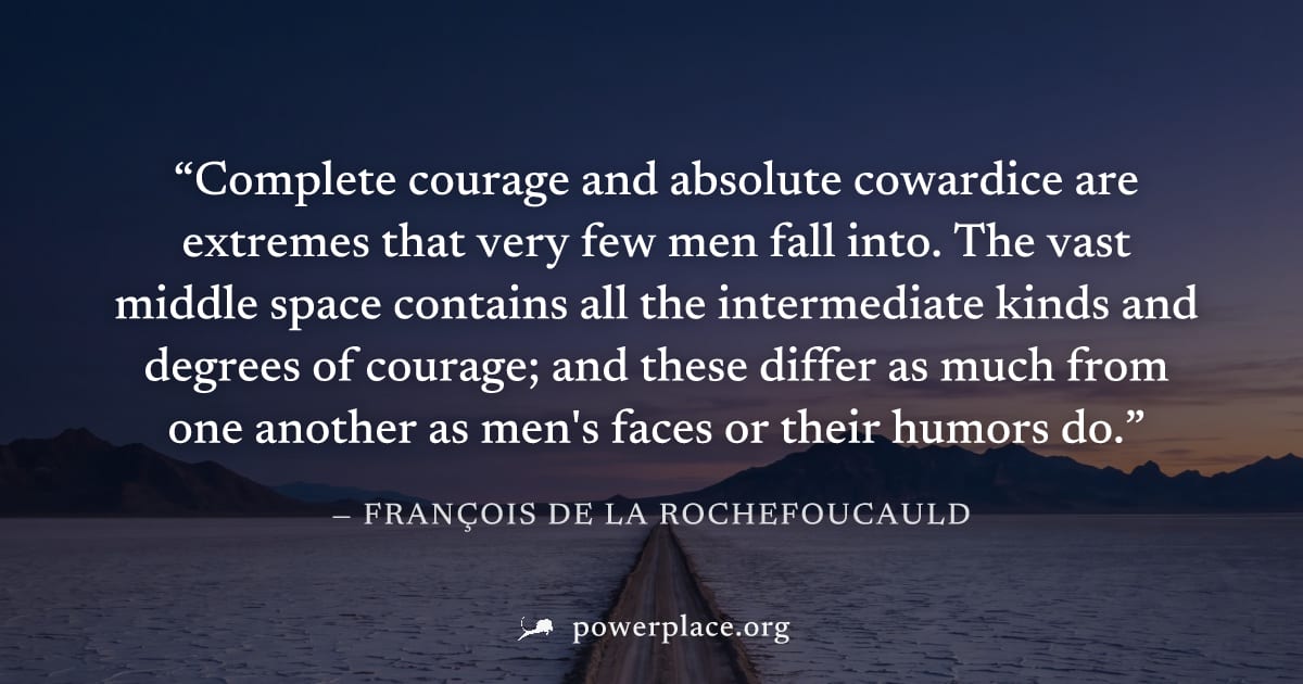 "Complete courage and absolute cowardice are extremes that very few men fall into. The vast middle space contains all the intermediate kinds and degrees of courage; and these differ as much from one a