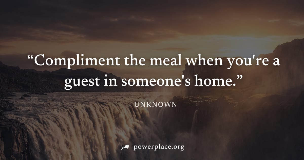 "Compliment the meal when you're a guest in someone's home." — Unknown