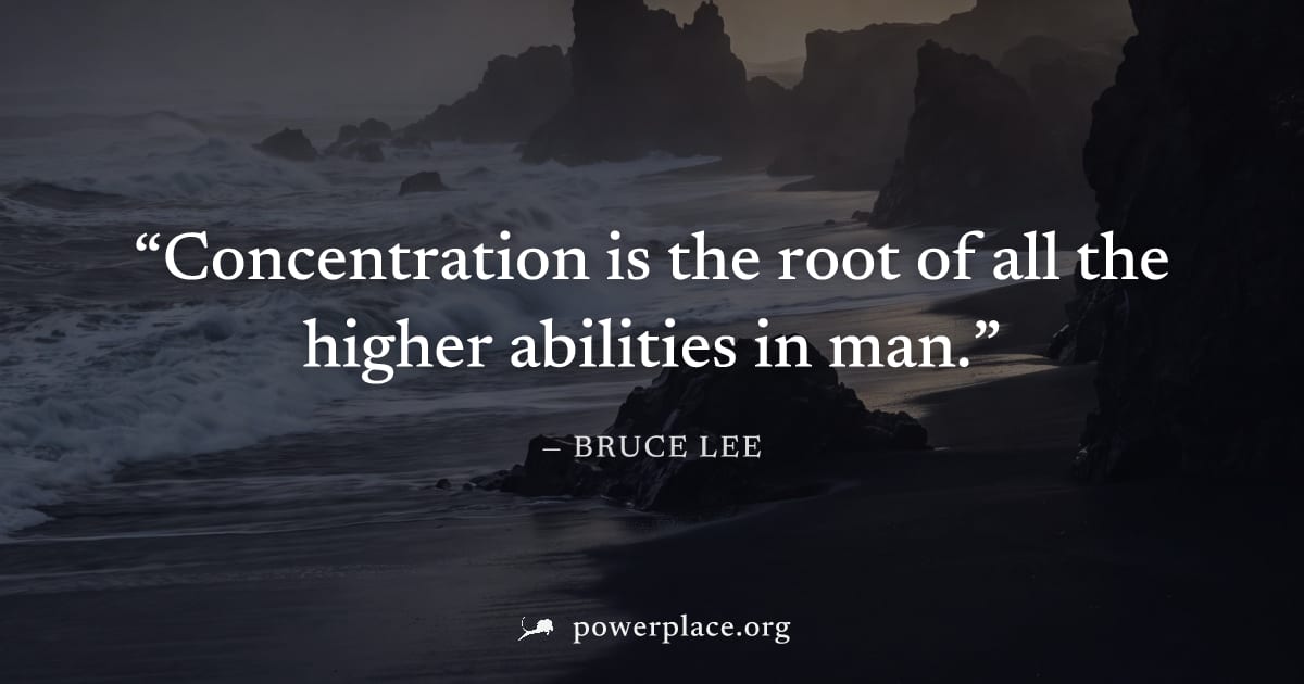 "Concentration is the root of all the higher abilities in man." — Bruce Lee