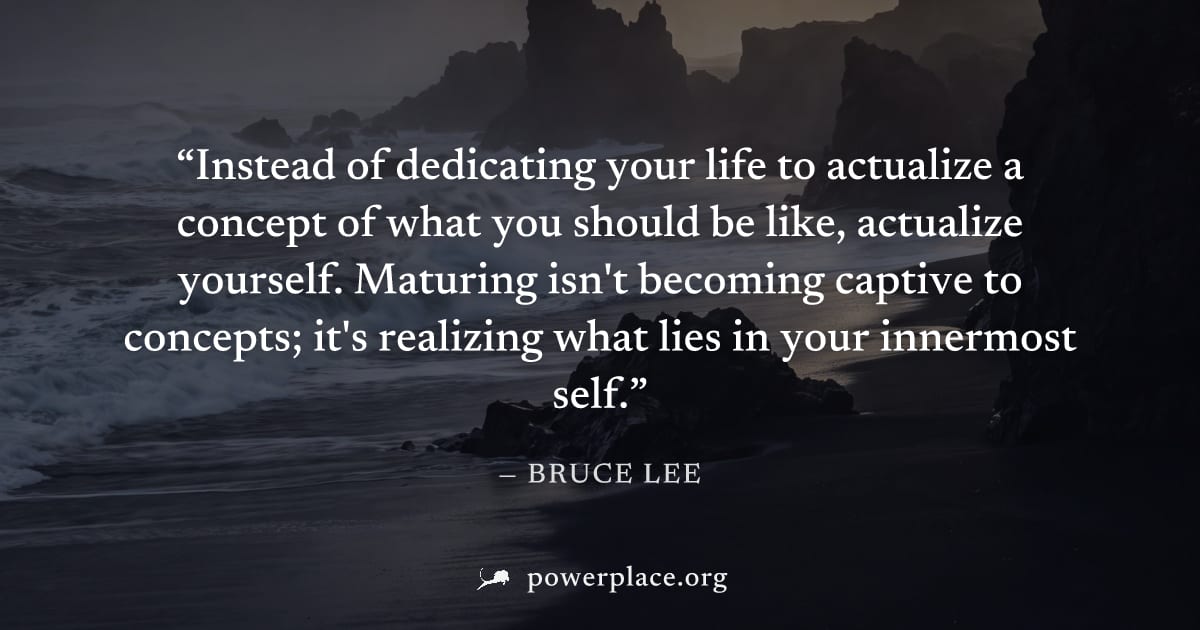 "Instead of dedicating your life to actualize a concept of what you should be like, actualize yourself. Maturing isn't becoming captive to concepts; it's realizing what lies in your innermost self." —