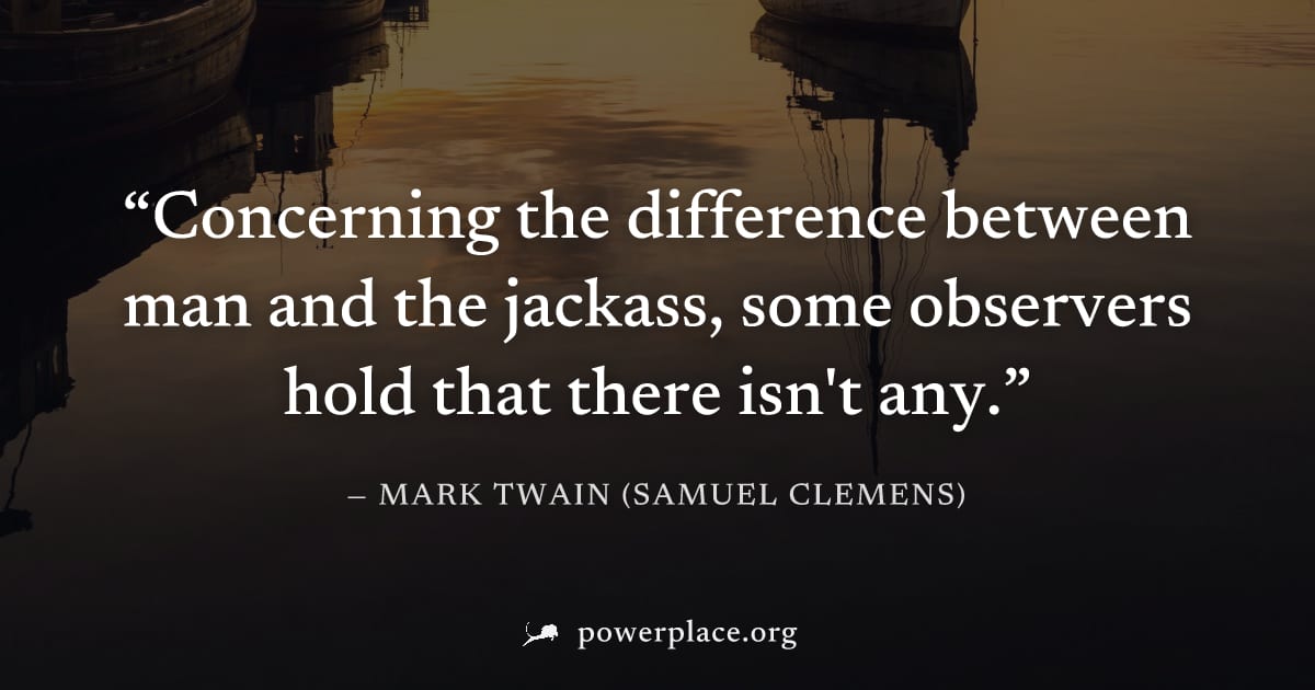 "Concerning the difference between man and the jackass, some observers hold that there isn't any." — Mark Twain (Samuel Clemens)