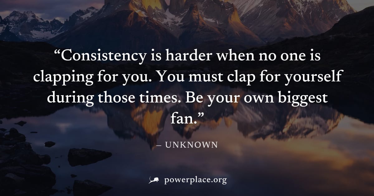 "Consistency is harder when no one is clapping for you. You must clap for yourself during those times. Be your own biggest fan." — Unknown