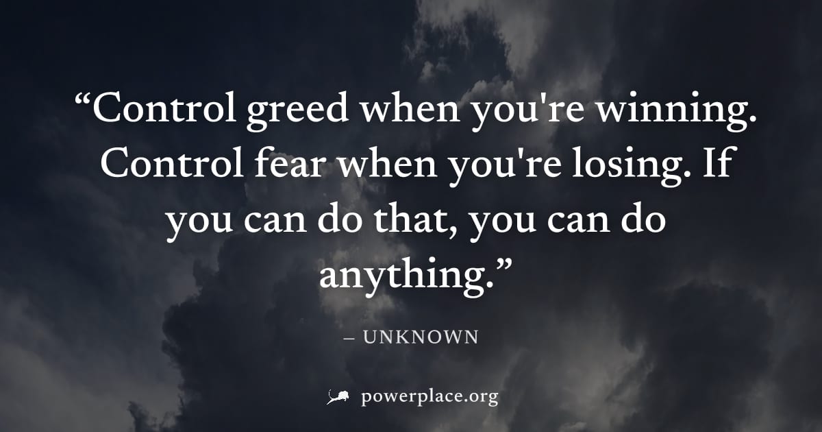 "Control greed when you're winning. Control fear when you're losing. If you can do that, you can do anything." — Unknown