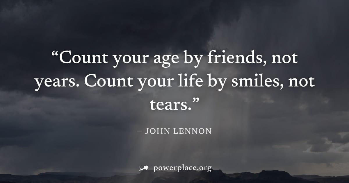"Count your age by friends, not years. Count your life by smiles, not tears." — John Lennon