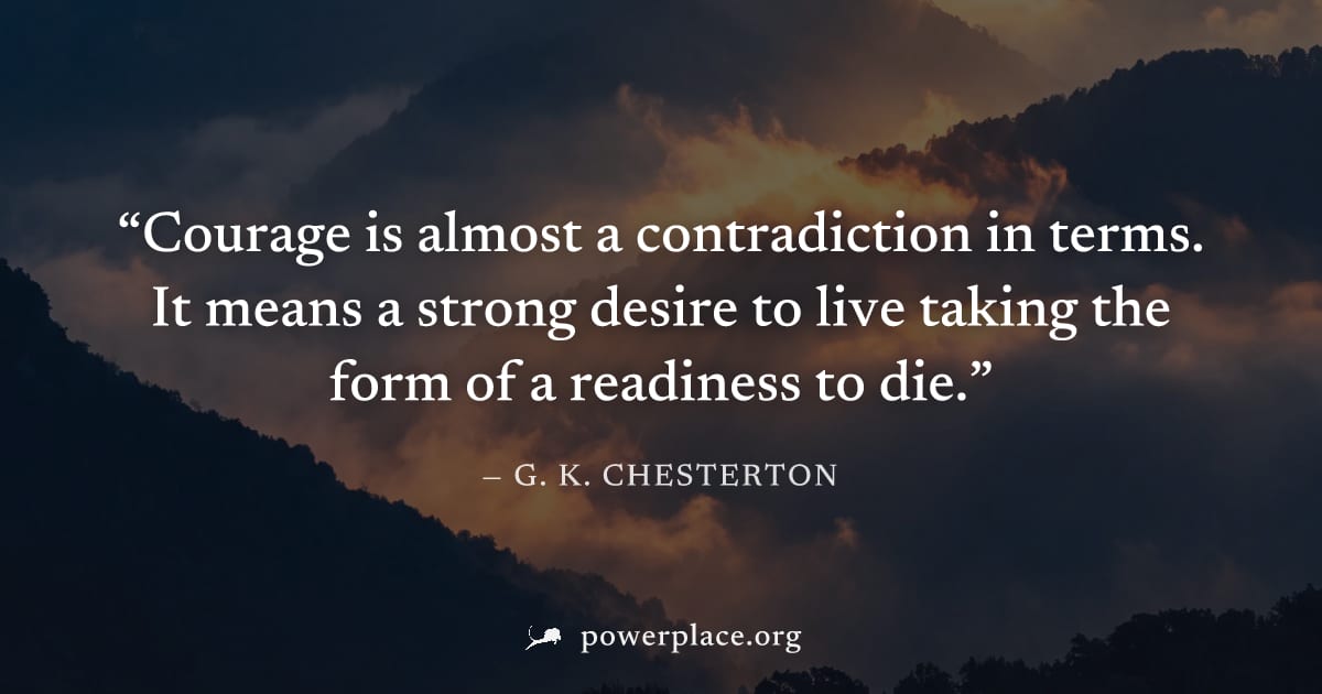 "Courage is almost a contradiction in terms. It means a strong desire to live taking the form of a readiness to die." — G. K. Chesterton