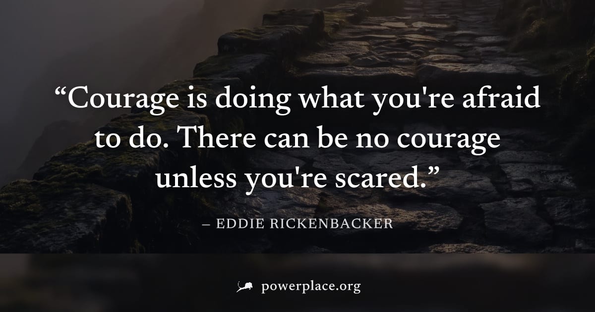 "Courage is doing what you're afraid to do. There can be no courage unless you're scared." — Eddie Rickenbacker