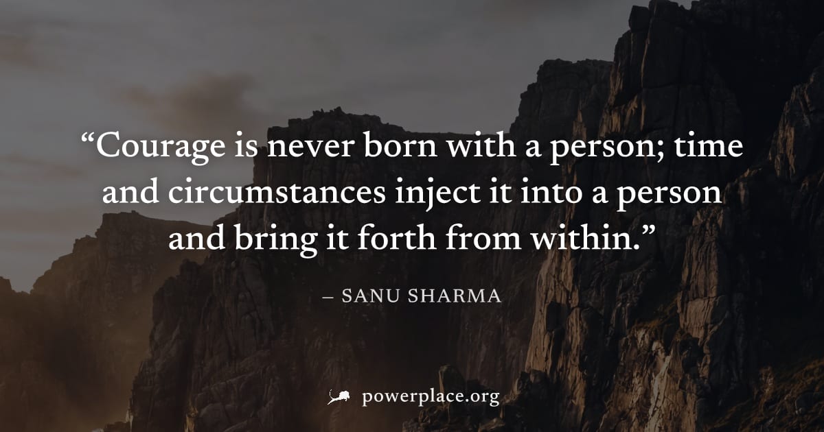 "Courage is never born with a person; time and circumstances inject it into a person and bring it forth from within." — Sanu Sharma