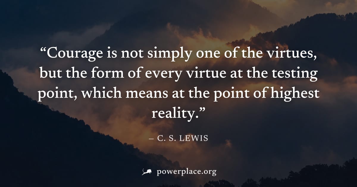 "Courage is not simply one of the virtues, but the form of every virtue at the testing point, which means at the point of highest reality." — C. S. Lewis