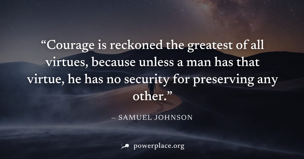 "Courage is reckoned the greatest of all virtues, because unless a man has that virtue, he has no security for preserving any other." — Samuel Johnson