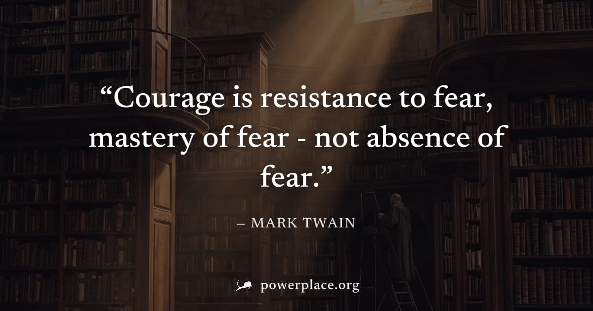 "Courage is resistance to fear, mastery of fear - not absence of fear." — Mark Twain