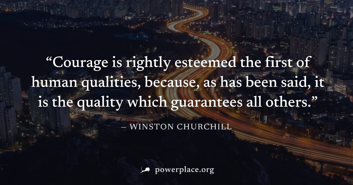 "Courage is rightly esteemed the first of human qualities, because, as has been said, it is the quality which guarantees all others." — Winston Churchill