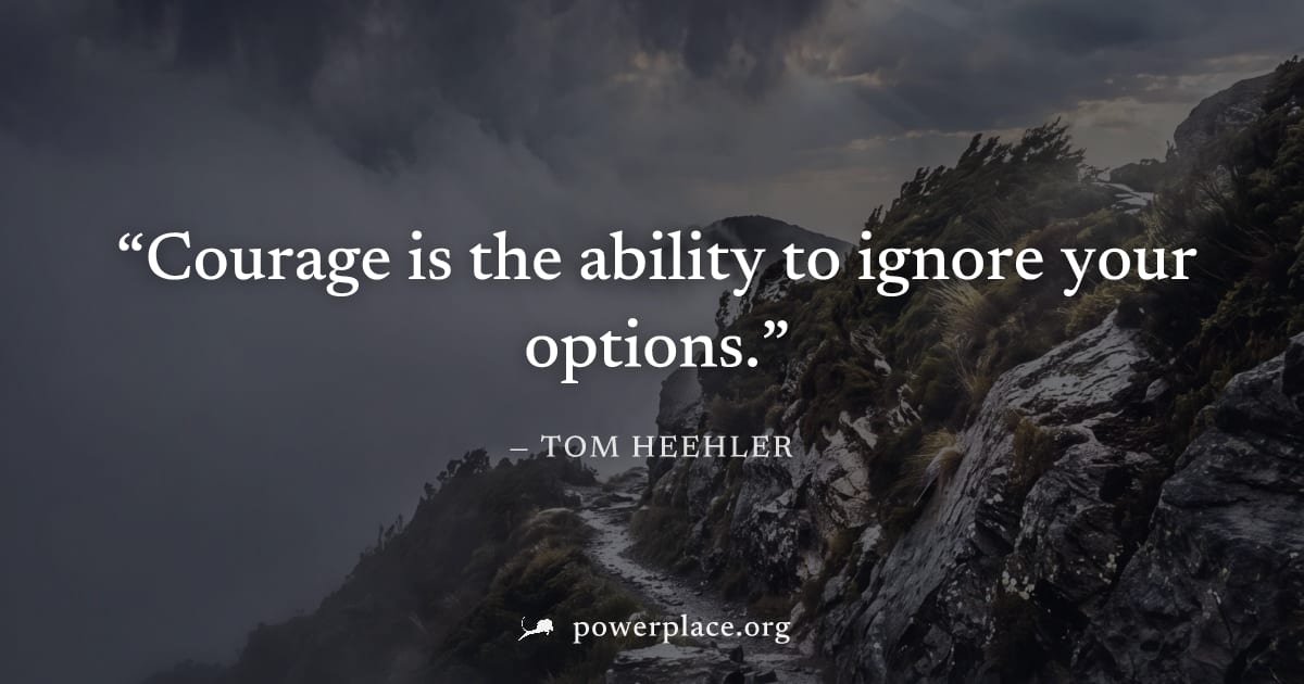 "Courage is the ability to ignore your options." — Tom Heehler