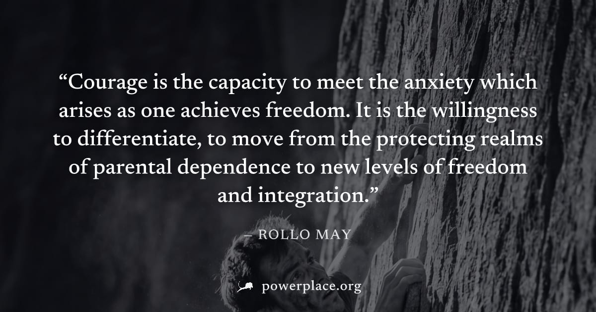 "Courage is the capacity to meet the anxiety which arises as one achieves freedom. It is the willingness to differentiate, to move from the protecting realms of parental dependence to new levels of fr