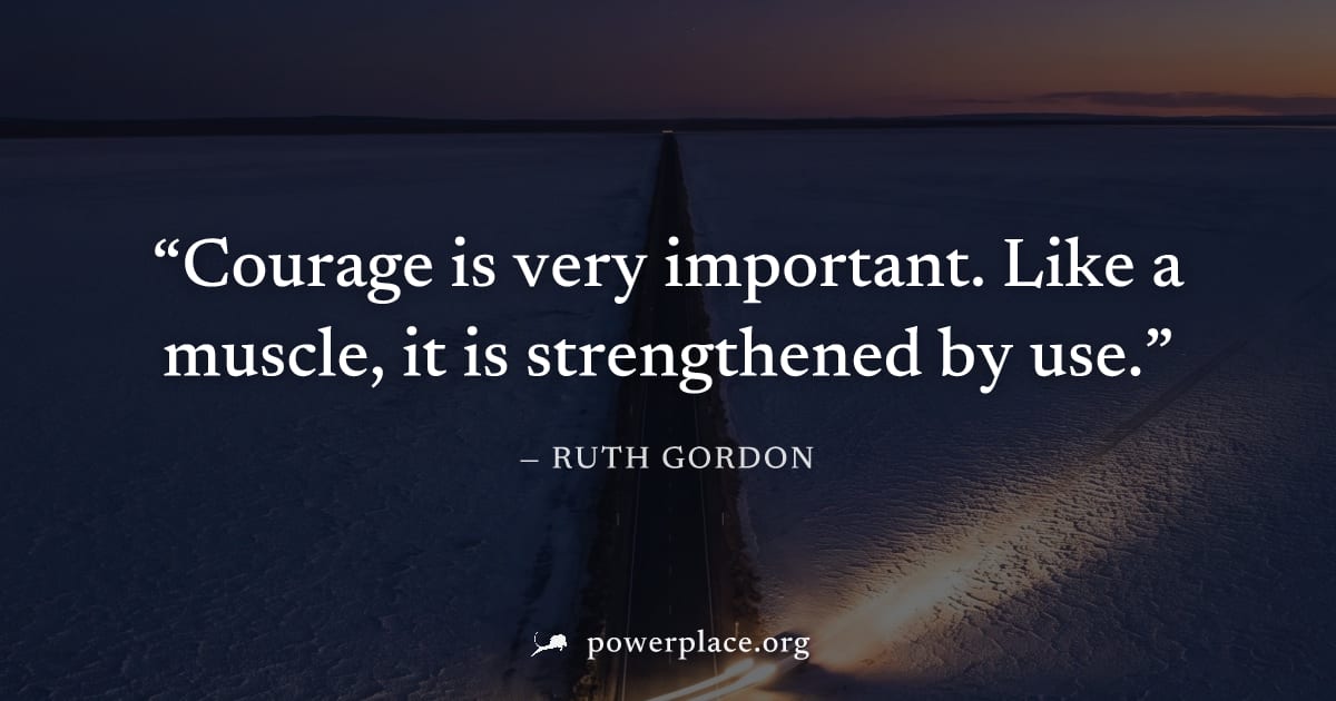 "Courage is very important. Like a muscle, it is strengthened by use." — Ruth Gordon