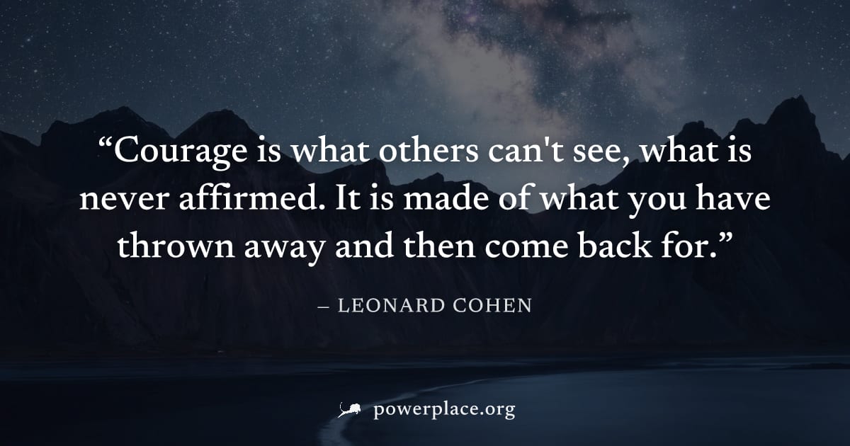 "Courage is what others can't see, what is never affirmed. It is made of what you have thrown away and then come back for." — Leonard Cohen