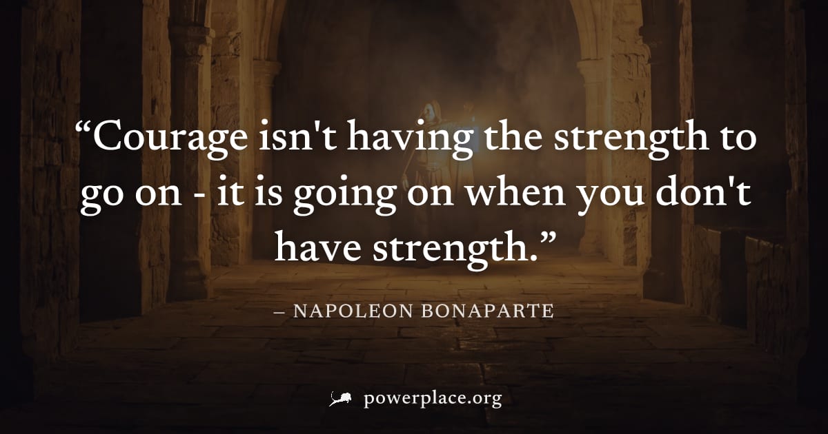 "Courage isn't having the strength to go on - it is going on when you don't have strength." — Napoleon Bonaparte