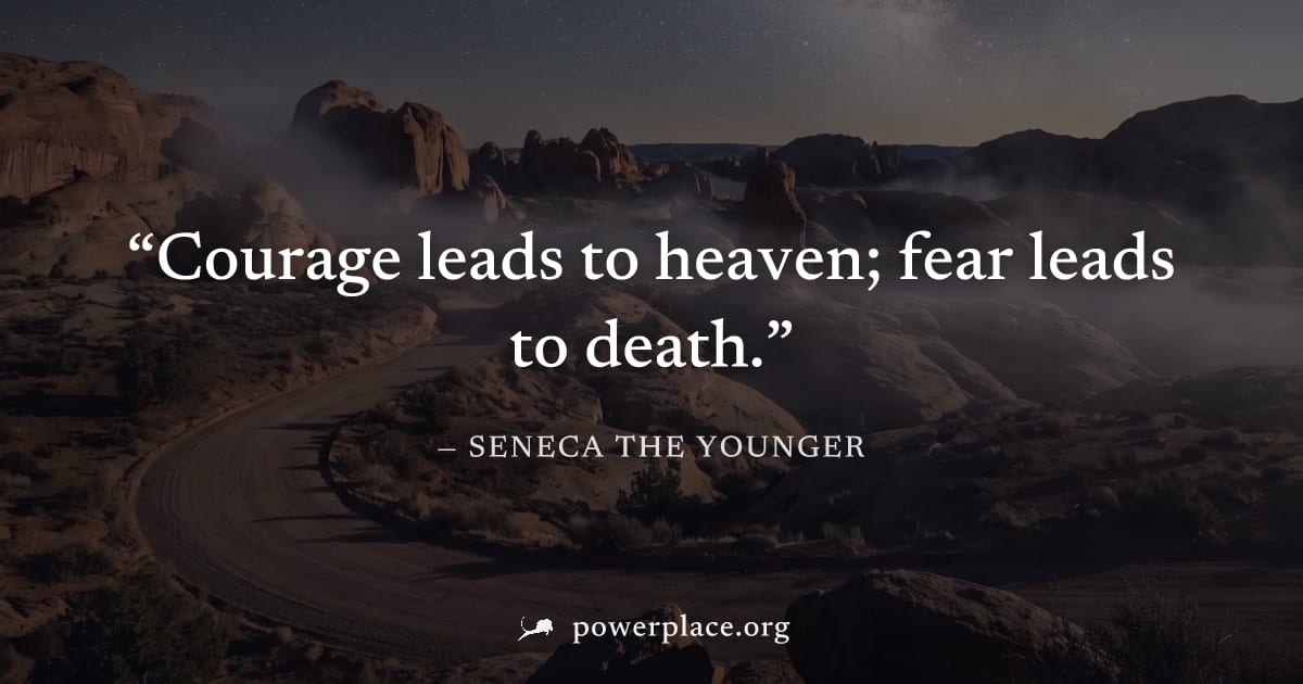 "Courage leads to heaven; fear leads to death." — Seneca the Younger