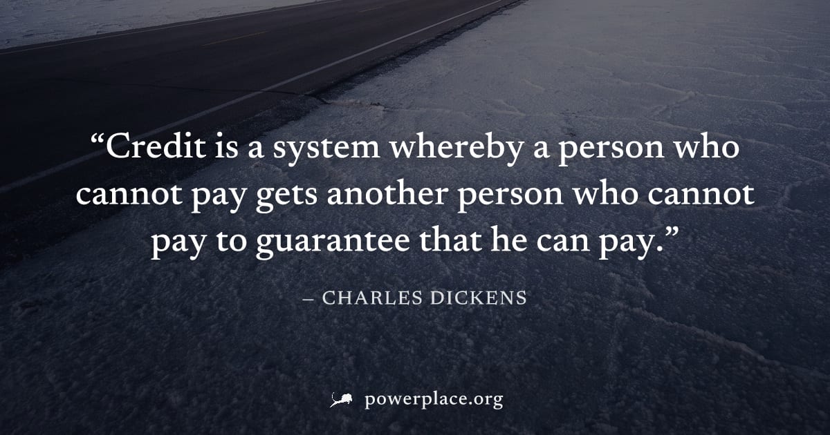 "Credit is a system whereby a person who cannot pay gets another person who cannot pay to guarantee that he can pay." — Charles Dickens